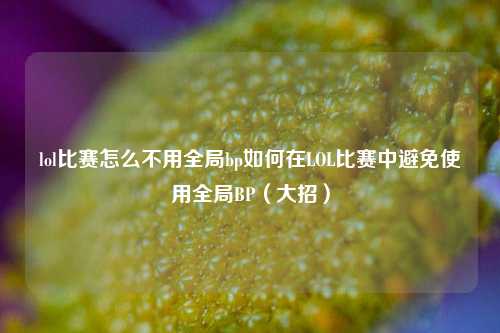 lol比赛怎么不用全局bp如何在LOL比赛中避免使用全局BP（大招）