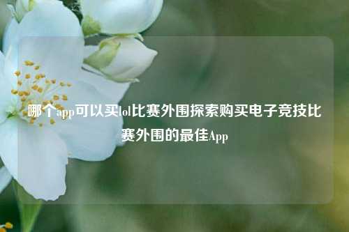 哪个app可以买lol比赛外围探索购买电子竞技比赛外围的最佳App