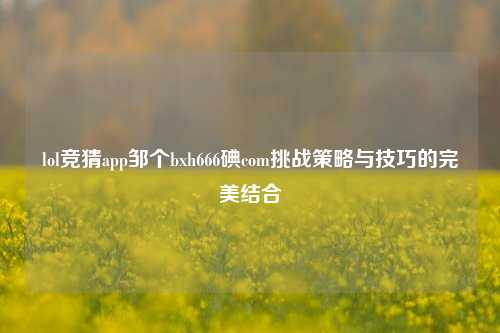 lol竞猜app邹个bxh666碘com挑战策略与技巧的完美结合