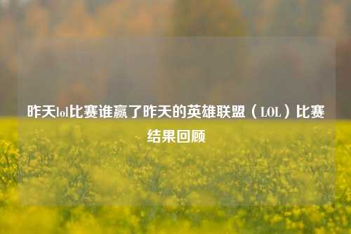 昨天lol比赛谁赢了昨天的英雄联盟（LOL）比赛结果回顾