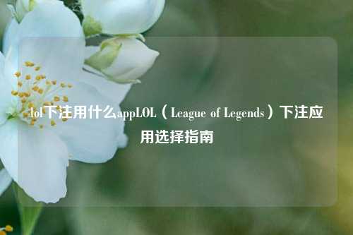 lol下注用什么appLOL（League of Legends）下注应用选择指南