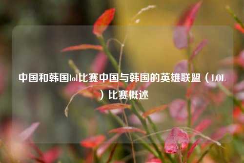 中国和韩国lol比赛中国与韩国的英雄联盟（LOL）比赛概述