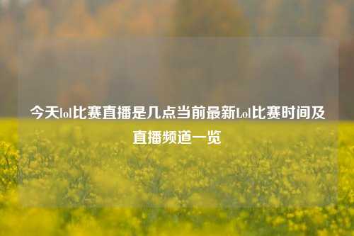 今天lol比赛直播是几点当前最新Lol比赛时间及直播频道一览