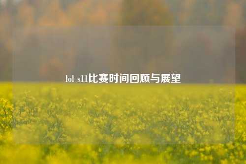 lol s11比赛时间回顾与展望