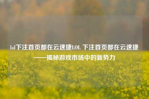 lol下注首页都在云速捷LOL 下注首页都在云速捷——揭秘游戏市场中的新势力