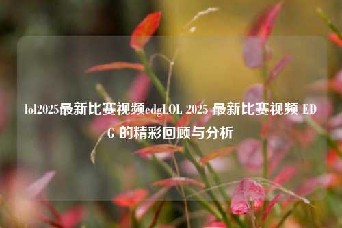 lol2025最新比赛视频edgLOL 2025 最新比赛视频 EDG 的精彩回顾与分析