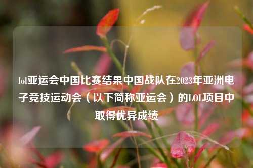 lol亚运会中国比赛结果中国战队在2023年亚洲电子竞技运动会（以下简称亚运会）的LOL项目中取得优异成绩