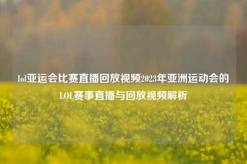 lol亚运会比赛直播回放视频2023年亚洲运动会的LOL赛事直播与回放视频解析