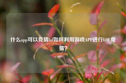 什么app可以竞猜lol如何利用游戏APP进行LOL竞猜？