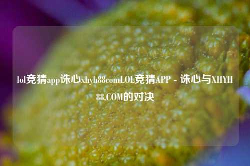 lol竞猜app诛心xhyh88comLOL竞猜APP - 诛心与XHYH88.COM的对决