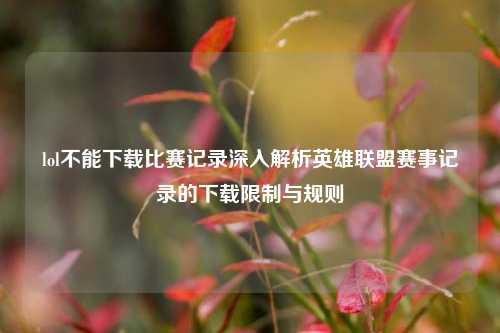lol不能下载比赛记录深入解析英雄联盟赛事记录的下载限制与规则