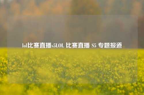 lol比赛直播s5LOL 比赛直播 S5 专题报道