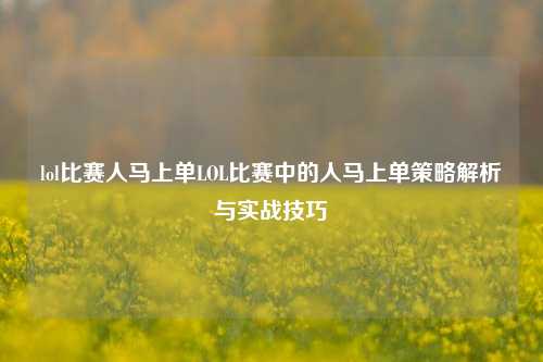 lol比赛人马上单LOL比赛中的人马上单策略解析与实战技巧