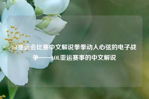lol亚运会比赛中文解说拳拳动人心弦的电子战争——LOL亚运赛事的中文解说