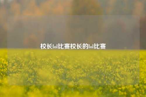 校长lol比赛校长的lol比赛