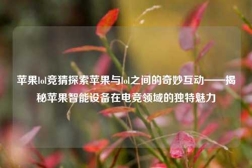 苹果lol竞猜探索苹果与lol之间的奇妙互动——揭秘苹果智能设备在电竞领域的独特魅力