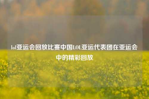 lol亚运会回放比赛中国LOL亚运代表团在亚运会中的精彩回放