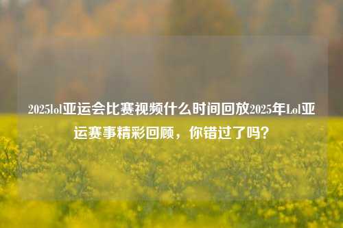 2025lol亚运会比赛视频什么时间回放2025年Lol亚运赛事精彩回顾，你错过了吗？