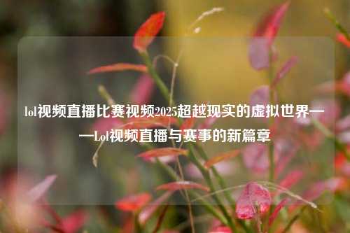 lol视频直播比赛视频2025超越现实的虚拟世界——Lol视频直播与赛事的新篇章