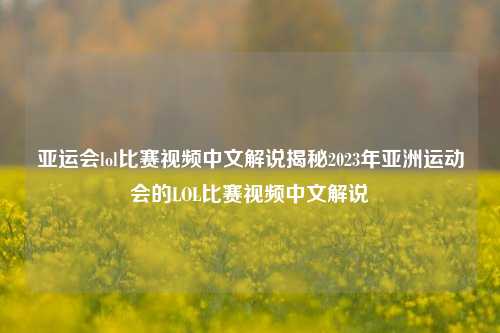 亚运会lol比赛视频中文解说揭秘2023年亚洲运动会的LOL比赛视频中文解说