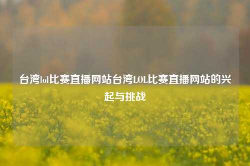 台湾lol比赛直播网站台湾LOL比赛直播网站的兴起与挑战