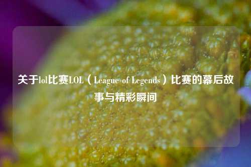 关于lol比赛LOL（League of Legends）比赛的幕后故事与精彩瞬间
