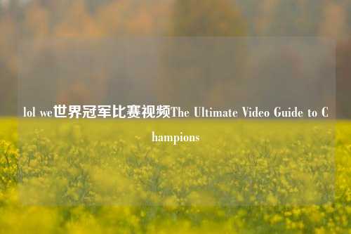 lol we世界冠军比赛视频The Ultimate Video Guide to Champions