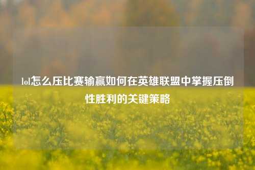 lol怎么压比赛输赢如何在英雄联盟中掌握压倒性胜利的关键策略