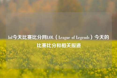 lol今天比赛比分网LOL（League of Legends）今天的比赛比分和相关报道