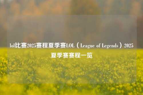 lol比赛2025赛程夏季赛LOL（League of Legends）2025夏季赛赛程一览
