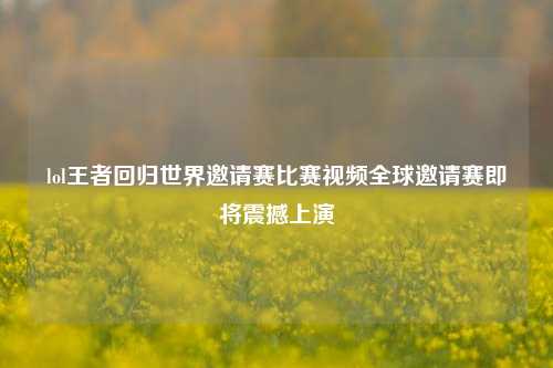 lol王者回归世界邀请赛比赛视频全球邀请赛即将震撼上演