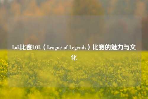 LoL比赛LOL（League of Legends）比赛的魅力与文化
