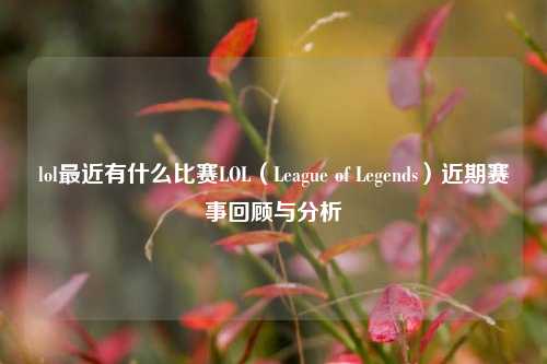 lol最近有什么比赛LOL（League of Legends）近期赛事回顾与分析