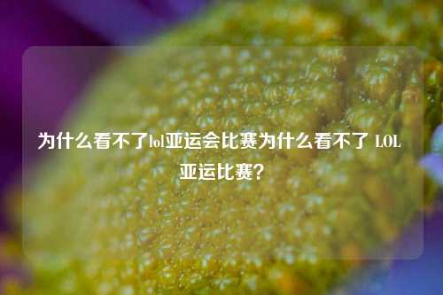 为什么看不了lol亚运会比赛为什么看不了 LOL 亚运比赛？