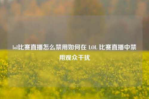 lol比赛直播怎么禁用如何在 LOL 比赛直播中禁用观众干扰