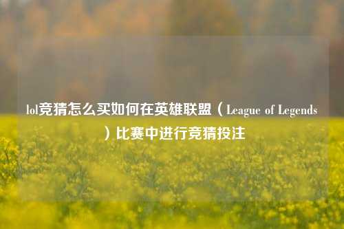 lol竞猜怎么买如何在英雄联盟（League of Legends）比赛中进行竞猜投注