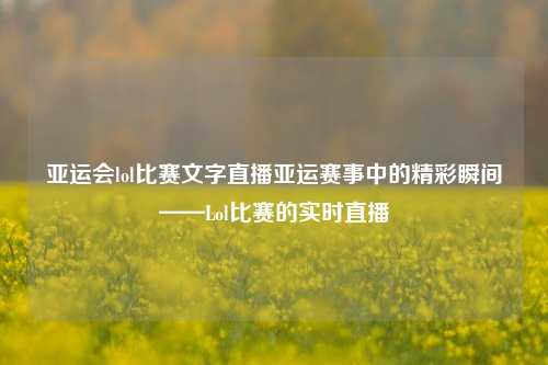 亚运会lol比赛文字直播亚运赛事中的精彩瞬间——Lol比赛的实时直播