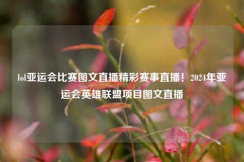 lol亚运会比赛图文直播精彩赛事直播！2024年亚运会英雄联盟项目图文直播