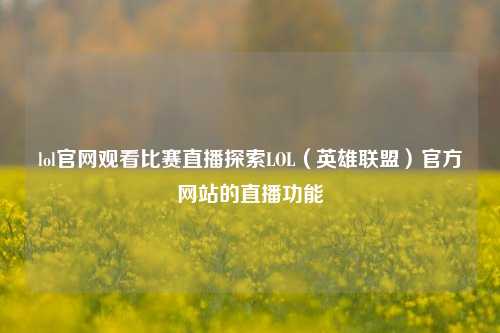 lol官网观看比赛直播探索LOL（英雄联盟）官方网站的直播功能