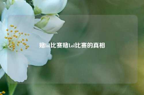 赌lol比赛赌Lol比赛的真相