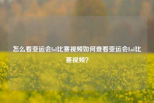 怎么看亚运会lol比赛视频如何查看亚运会Lol比赛视频？