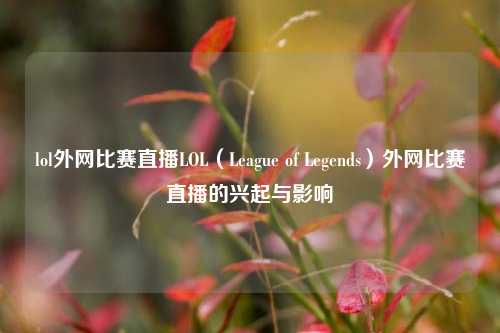 lol外网比赛直播LOL（League of Legends）外网比赛直播的兴起与影响