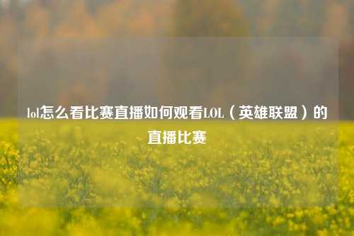 lol怎么看比赛直播如何观看LOL（英雄联盟）的直播比赛