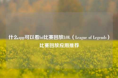 什么app可以看lol比赛回放LOL（League of Legends）比赛回放应用推荐