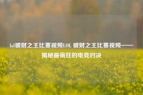 lol破财之王比赛视频LOL 破财之王比赛视频——揭秘最疯狂的电竞对决