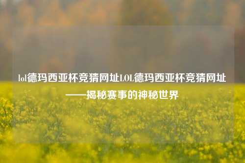 lol德玛西亚杯竞猜网址LOL德玛西亚杯竞猜网址——揭秘赛事的神秘世界