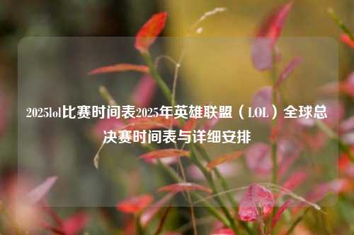 2025lol比赛时间表2025年英雄联盟（LOL）全球总决赛时间表与详细安排