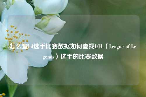 怎么查lol选手比赛数据如何查找LOL（League of Legends）选手的比赛数据