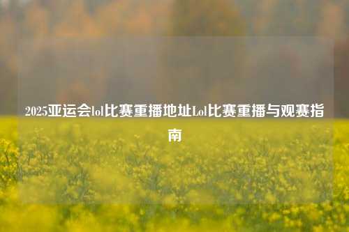 2025亚运会lol比赛重播地址Lol比赛重播与观赛指南