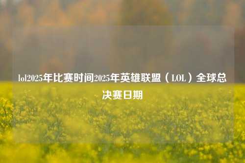 lol2025年比赛时间2025年英雄联盟（LOL）全球总决赛日期